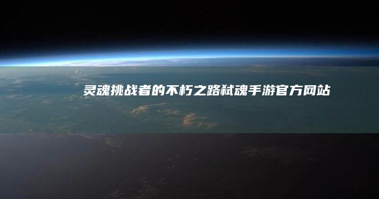 灵魂挑战者的不朽之路：弑魂手游官方网站