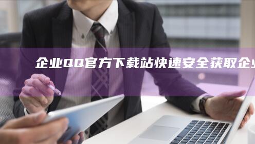 企业QQ官方下载站：快速安全获取企业版QQ