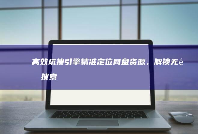 高效坑搜引擎：精准定位网盘资源，解锁无限搜索可能